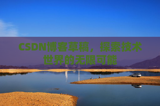 CSDN博客草稿,探索技术世界的无限可能 CSDN博客草稿,探索技术世界的无限可能