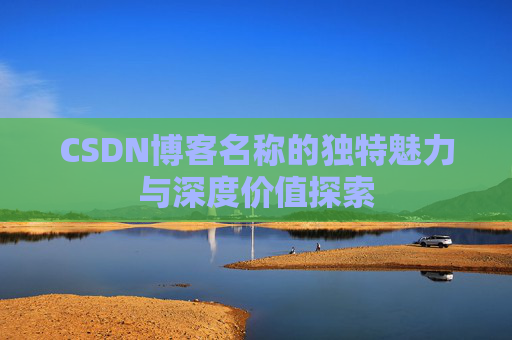 CSDN博客名称的独特魅力与深度价值探索 CSDN博客名称的独特魅力与深度价值探索